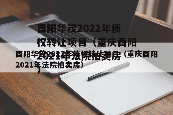 酉阳华茂2022年债权转让项目（重庆酉阳2021年法院拍卖房）