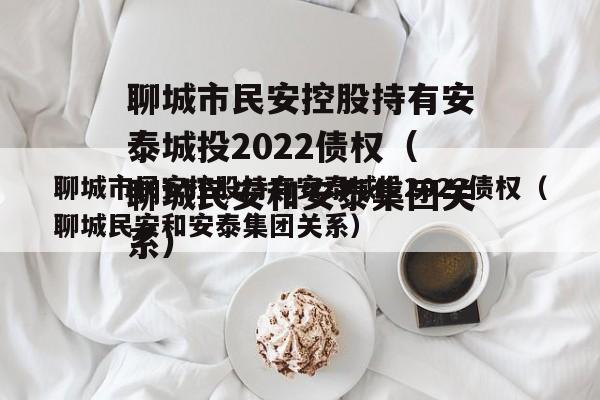 聊城市民安控股持有安泰城投2022债权（聊城民安和安泰集团关系）