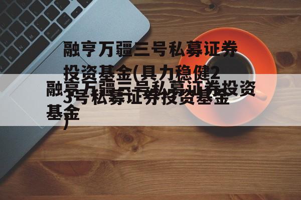 融亨万疆三号私募证券投资基金(具力稳健23号私募证券投资基金)