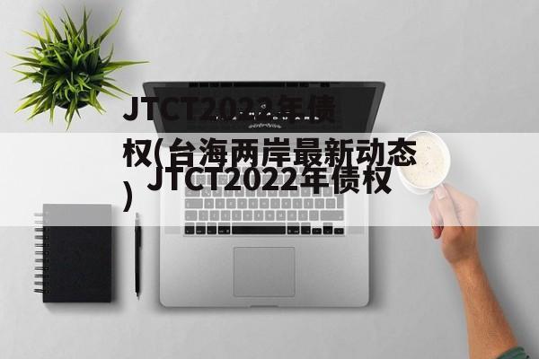 JTCT2022年债权(台海两岸最新动态)