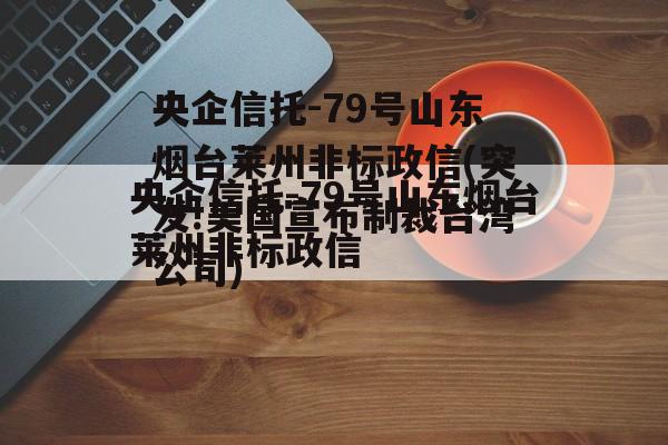 央企信托-79号山东烟台莱州非标政信(突发!美国宣布制裁台湾公司)