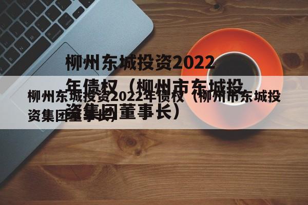 柳州东城投资2022年债权（柳州市东城投资集团董事长）