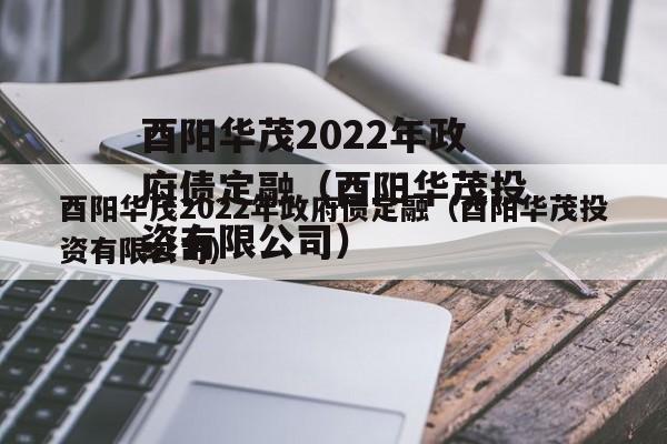 酉阳华茂2022年政府债定融（酉阳华茂投资有限公司）