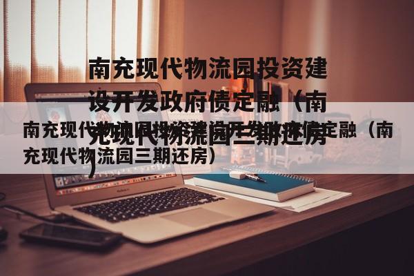 南充现代物流园投资建设开发政府债定融（南充现代物流园三期还房）