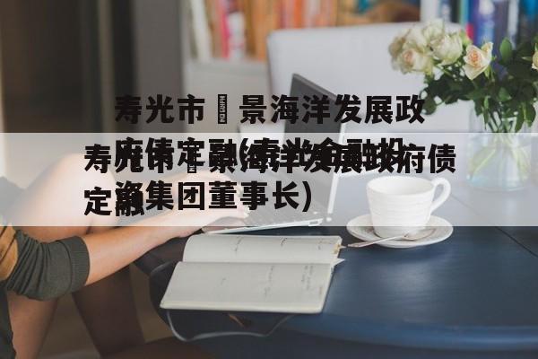 寿光市昇景海洋发展政府债定融(寿光金融投资集团董事长)