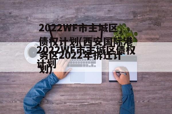 2022WF市主城区债权计划(西安国际港务区2022年拆迁计划)