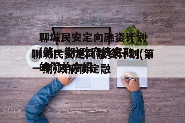 聊城民安定向融资计划(第一期)政府债定融的简单介绍