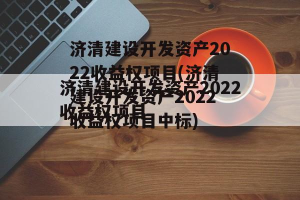 济清建设开发资产2022收益权项目(济清建设开发资产2022收益权项目中标)