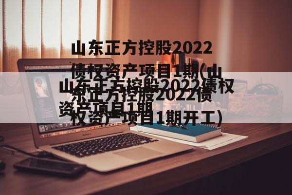 山东正方控股2022债权资产项目1期(山东正方控股2022债权资产项目1期开工)