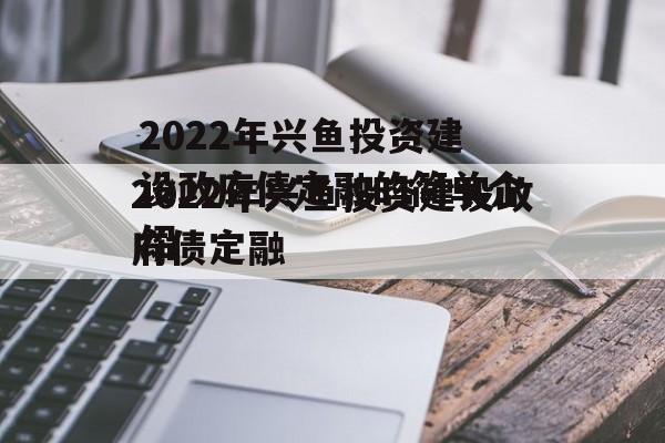 2022年兴鱼投资建设政府债定融的简单介绍