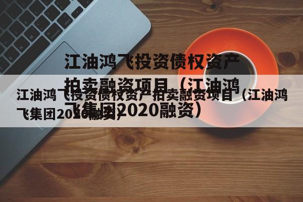 江油鸿飞投资债权资产拍卖融资项目（江油鸿飞集团2020融资）