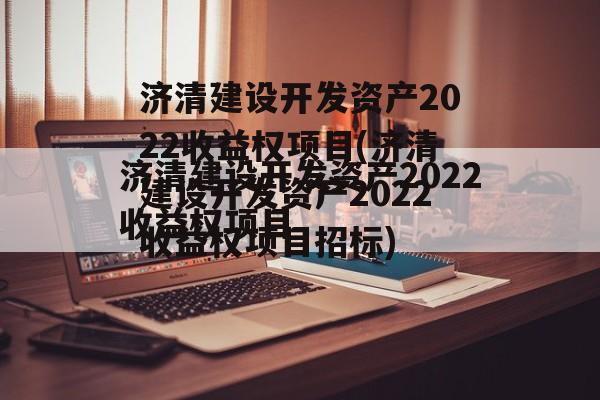 济清建设开发资产2022收益权项目(济清建设开发资产2022收益权项目招标)