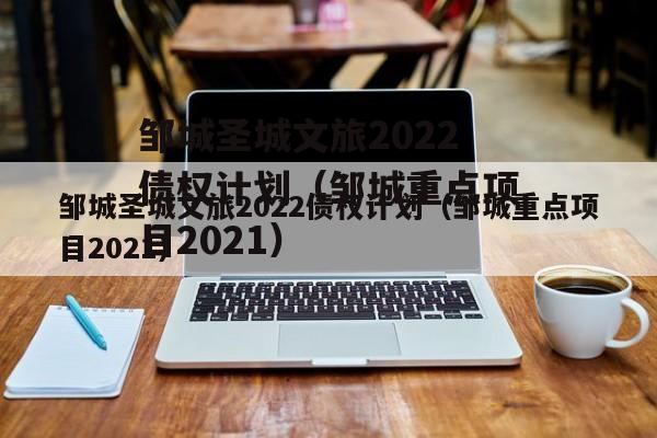 邹城圣城文旅2022债权计划（邹城重点项目2021）