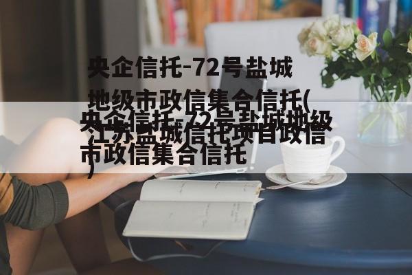 央企信托-72号盐城地级市政信集合信托(江苏盐城信托项目政信
)