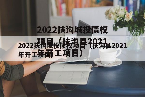 2022扶沟城投债权项目（扶沟县2021年开工项目）