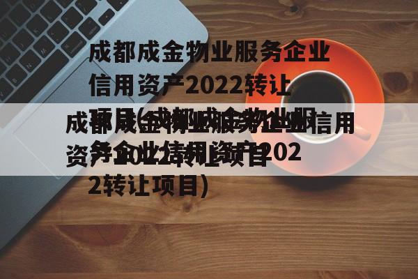 成都成金物业服务企业信用资产2022转让项目(成都成金物业服务企业信用资产2022转让项目)