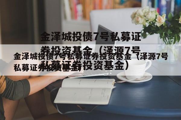 金泽城投债7号私募证券投资基金（泽源7号私募证券投资基金）