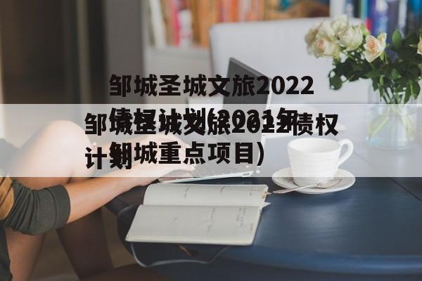 邹城圣城文旅2022债权计划(2021年邹城重点项目)