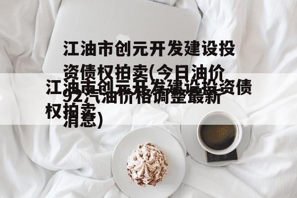 江油市创元开发建设投资债权拍卖(今日油价92汽油价格调整最新消息)