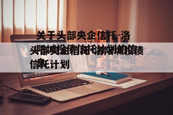 关于头部央企信托-洛阳城投债信托计划的信息