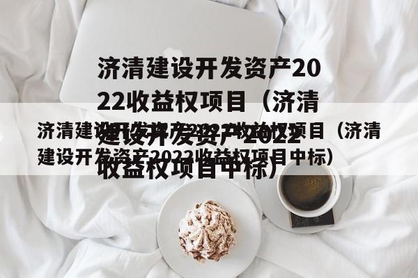 济清建设开发资产2022收益权项目（济清建设开发资产2022收益权项目中标）