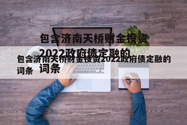 包含济南天桥财金投资2022政府债定融的词条