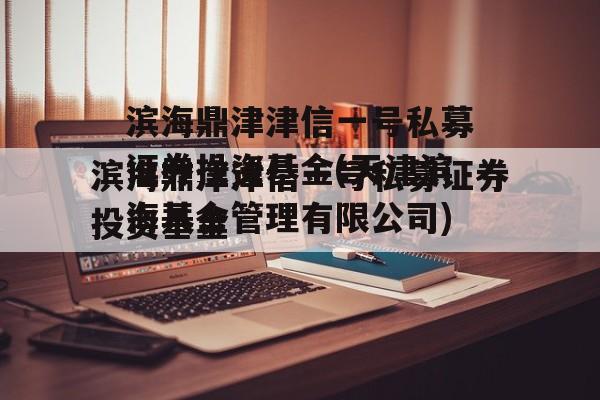 滨海鼎津津信一号私募证券投资基金(天津滨海基金管理有限公司)