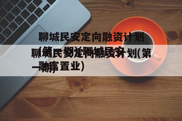 聊城民安定向融资计划(第一期)(聊城民安融富置业)