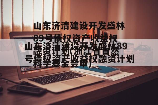 山东济清建设开发盛林89号债权资产收益权融资计划(浙江省自然科学基金会审)