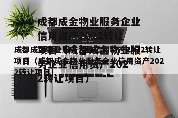 成都成金物业服务企业信用资产2022转让项目（成都成金物业服务企业信用资产2022转让项目）