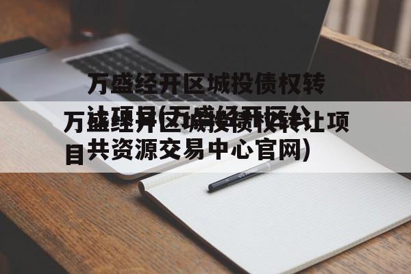 万盛经开区城投债权转让项目(万盛经开区公共资源交易中心官网)