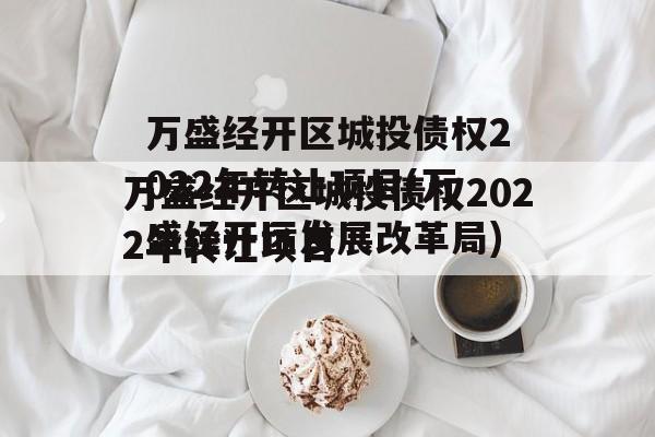 万盛经开区城投债权2022年转让项目(万盛经开区发展改革局)