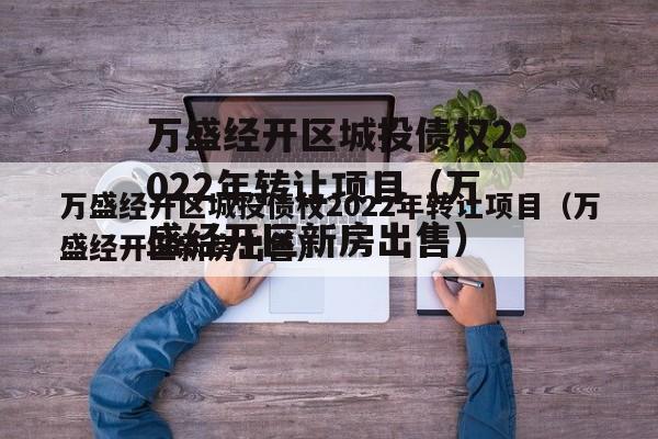 万盛经开区城投债权2022年转让项目（万盛经开区新房出售）