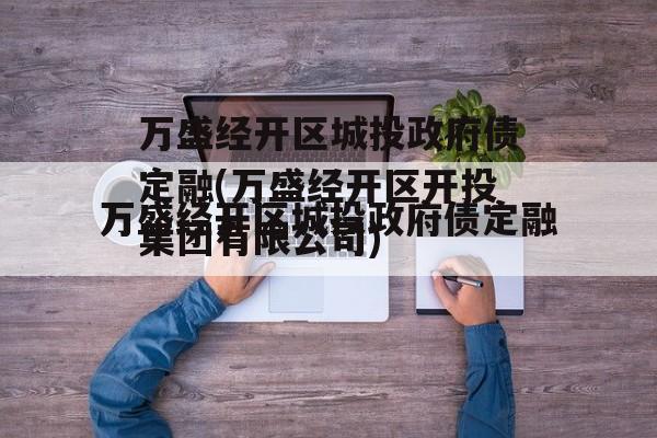 万盛经开区城投政府债定融(万盛经开区开投集团有限公司)