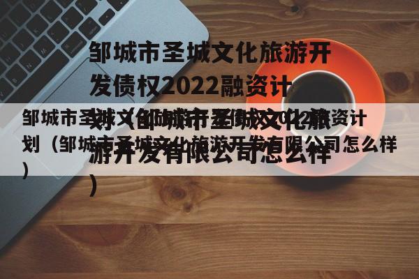 邹城市圣城文化旅游开发债权2022融资计划（邹城市圣城文化旅游开发有限公司怎么样）