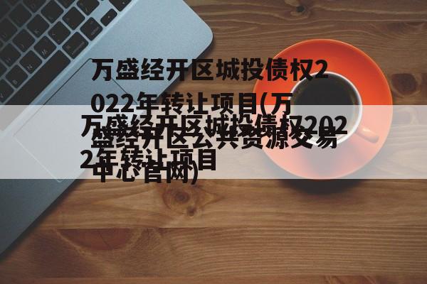 万盛经开区城投债权2022年转让项目(万盛经开区公共资源交易中心官网)