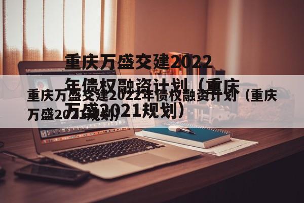 重庆万盛交建2022年债权融资计划（重庆万盛2021规划）