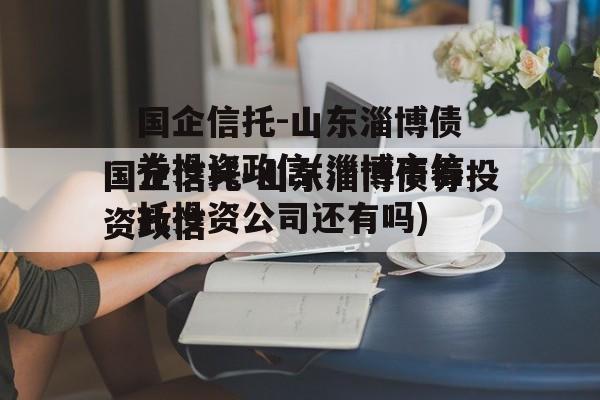 国企信托-山东淄博债券投资政信(淄博市信托投资公司还有吗)