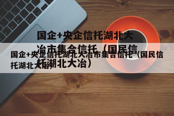 国企+央企信托湖北大冶市集合信托（国民信托湖北大冶）