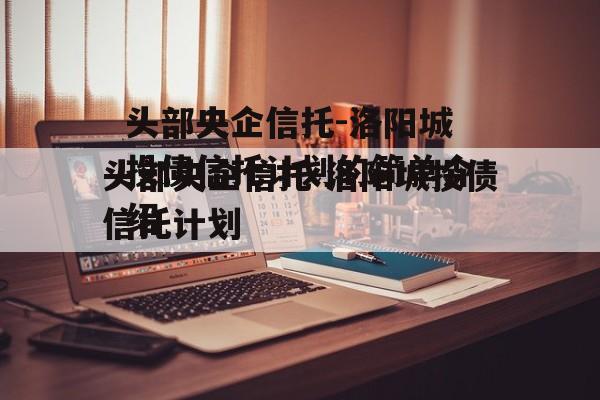 头部央企信托-洛阳城投债信托计划的简单介绍