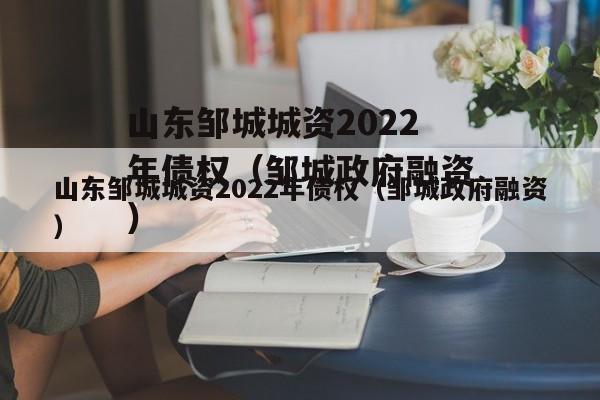 山东邹城城资2022年债权（邹城政府融资）