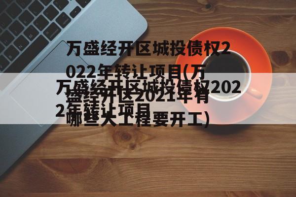 万盛经开区城投债权2022年转让项目(万盛经开区2021年有哪些大工程要开工)