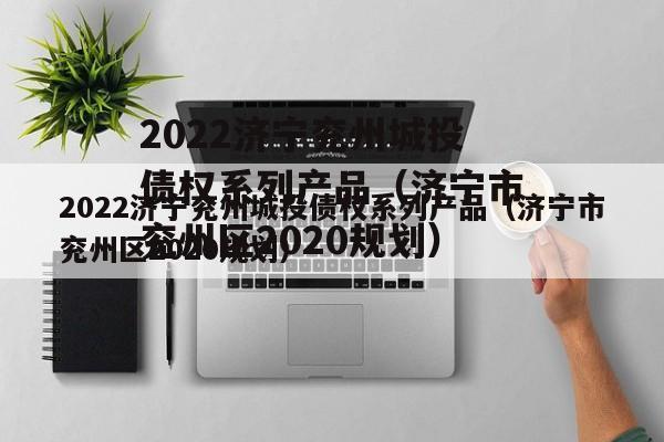 2022济宁兖州城投债权系列产品（济宁市兖州区2020规划）