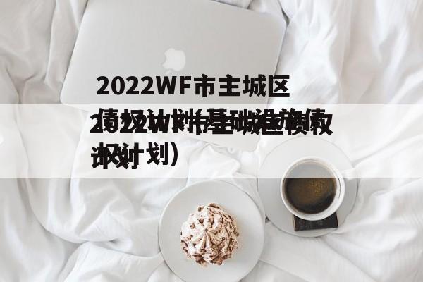 2022WF市主城区债权计划(基础设施债权计划)