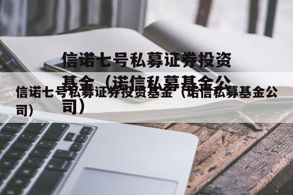 信诺七号私募证券投资基金（诺信私募基金公司）