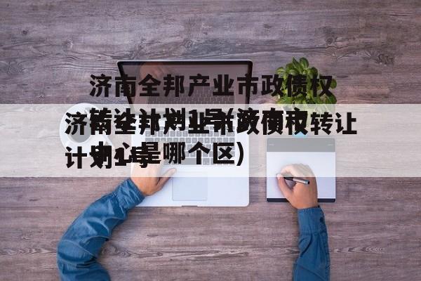 济南全邦产业市政债权转让计划1号(济南市中心是哪个区)