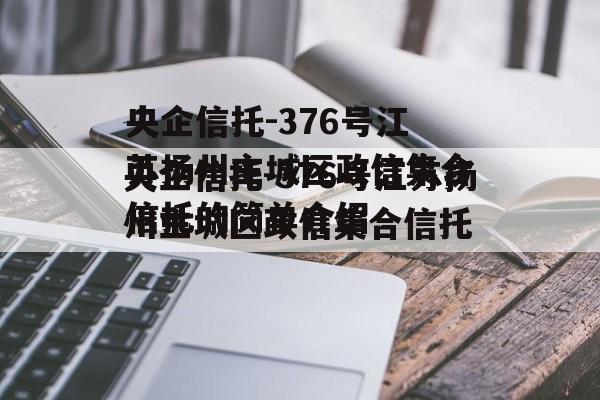 央企信托-376号江苏扬州主城区政信集合信托的简单介绍