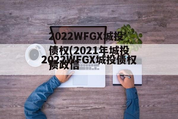 2022WFGX城投债权(2021年城投债政信
)