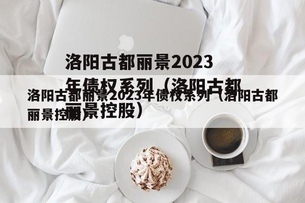 洛阳古都丽景2023年债权系列（洛阳古都丽景控股）