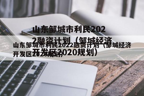 山东邹城市利民2022融资计划（邹城经济开发区2020规划）